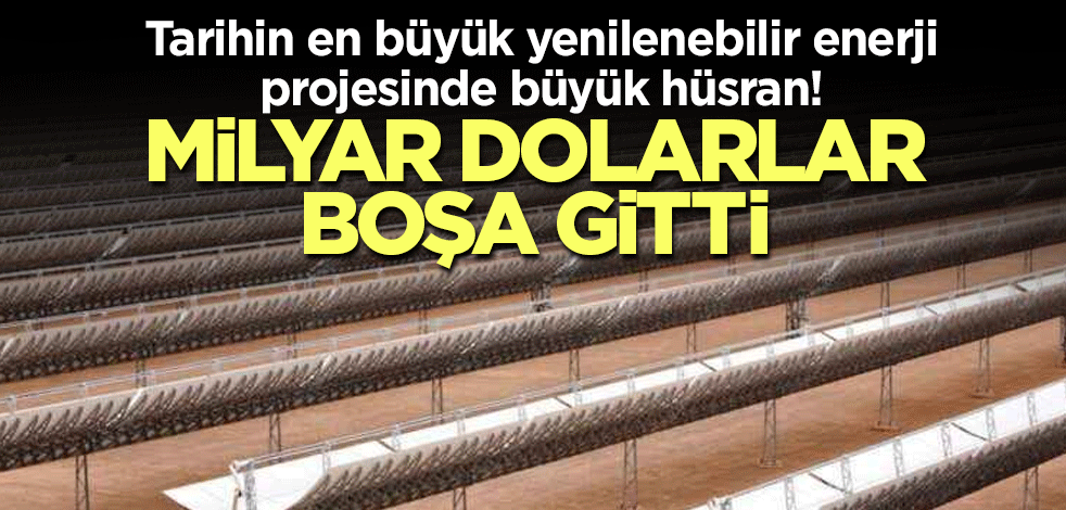 Tarihin en büyük yenilenebilir enerji projesinde büyük hüsran! Milyar dolarlar boşa gitti