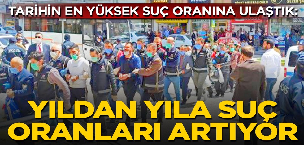 Tarihin en yüksek suç oranına ulaştık: Yıldan yıla suç oranları artıyor