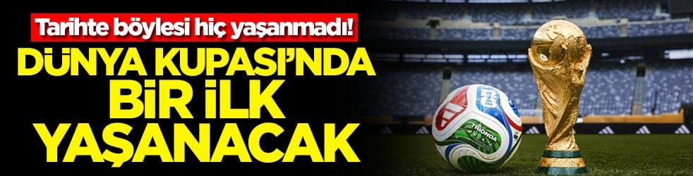 Tarihte böylesi hiç yaşanmadı! Dünya Kupası'nda bir ilk yaşanacak