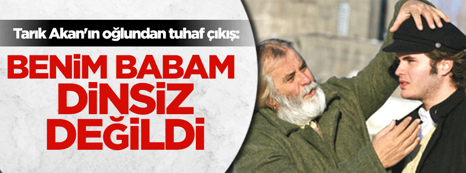 Tarık Akan'ın oğlundan tuhaf çıkış: Babam dinsiz değildi