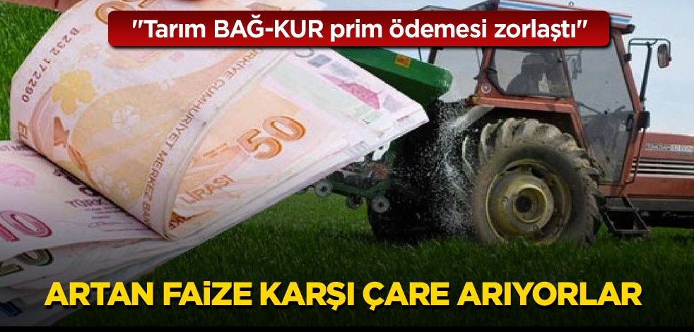 "Tarım BAĞ-KUR prim ödemesi zorlaştı"! Artan faize karşı çare arıyorlar