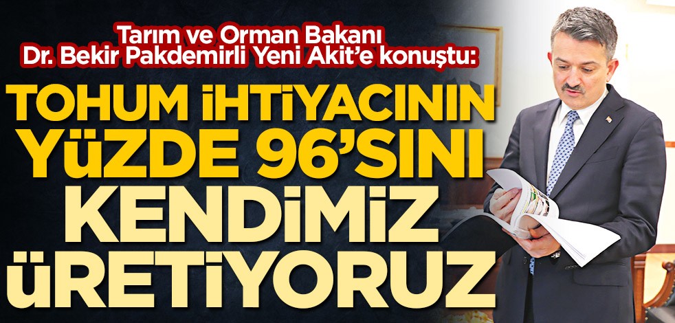 Tarım ve Orman Bakanı Dr. Bekir Pakdemirli Yeni Akit’e konuştu: Tohum ihtiyacımızın yüzde 96’sı yurt içinde üretiliyor