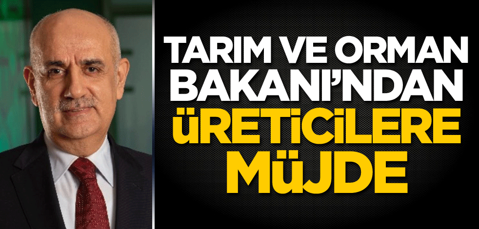 Tarım ve Orman Bakanı Kirişci’den üreticilere müjde