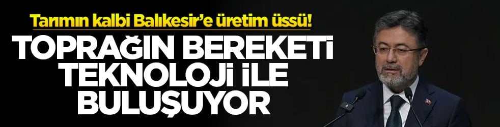Tarımın kalbi Balıkesir’e üretim üssü! Toprağın bereketi teknoloji ile buluşuyor