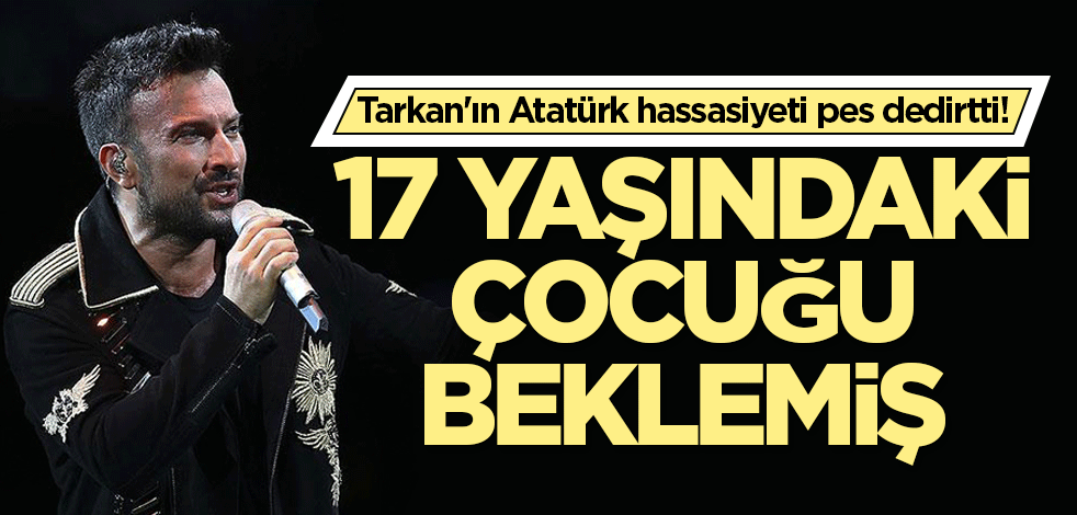 Tarkan'ın Atatürk hassasiyeti pes dedirtti! 17 yaşındaki çocuğu beklemiş