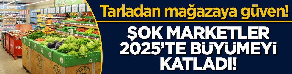 Tarladan mağazaya güven! ŞOK Marketler 2025’te büyümeyi katladı