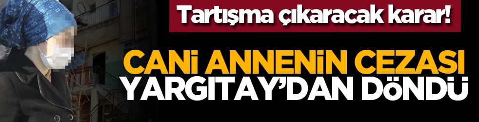 Tartışma çıkaracak karar! Cani annenin cezası Yargıtay’dan döndü