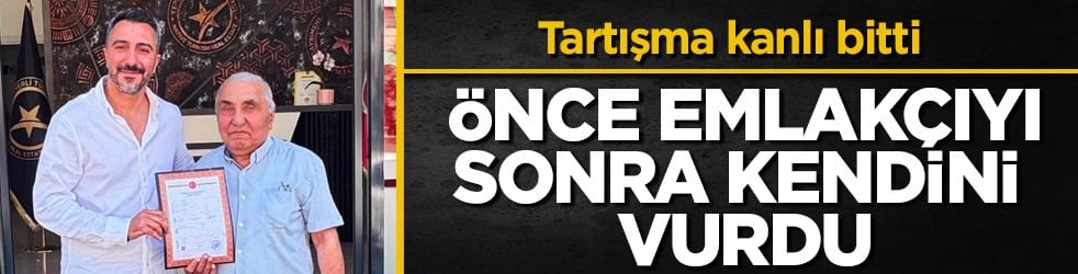 Tartışma kanlı bitti! Önce emlakçıyı sonra kendini vurdu