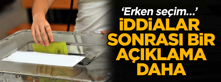 Tartışmalar sonrası bir açıklama daha… ‘Erken seçim…’