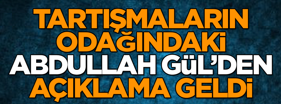 Tartışmaların odağındaki Abdullah Gül’den açıklama geldi...