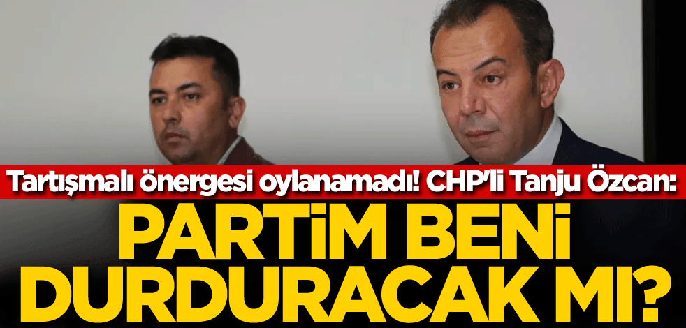 Tartışmalı önergesi oylanamadı! CHP'li Tanju Özcan: Partim beni durduracak mı?