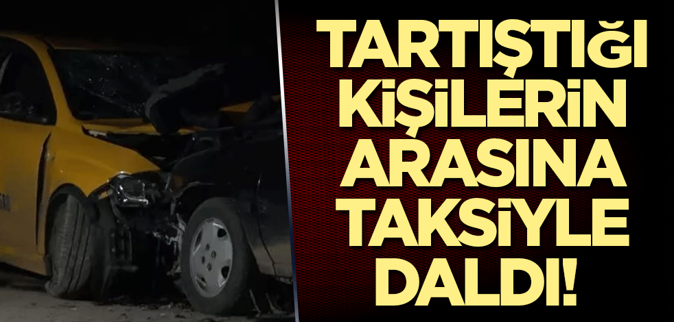 Tartıştığı kişilerin arasına taksiyle daldı! Çok sayıda yaralı var
