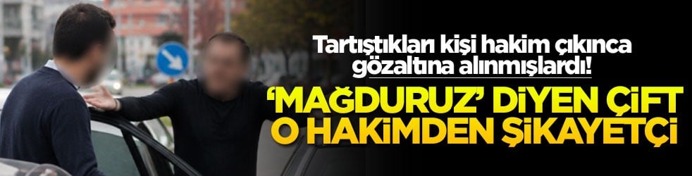 Tartıştıkları kişi hakim çıkınca gözaltına alınmışlardı! ‘Mağduruz’ diyen çift o hakimden şikayetçi