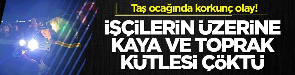 Taş ocağında korkunç olay! İşçilerin üzerine kaya ve toprak kütlesi çöktü