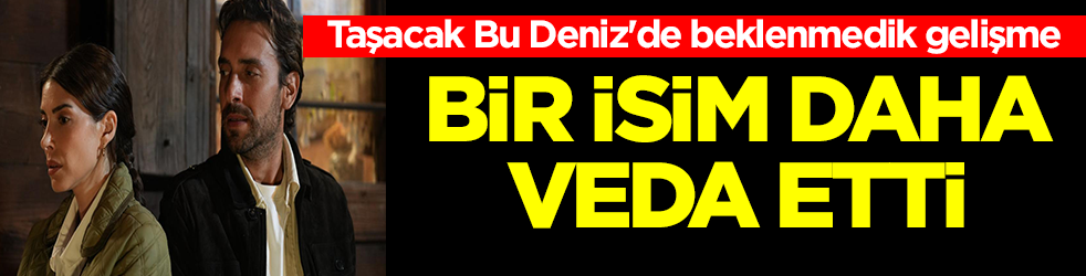 Taşacak Bu Deniz'de beklenmedik gelişme: Bir isim daha veda etti