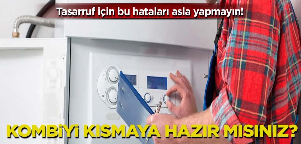 Tasarruf için bu hataları asla yapmayın! Kombiyi kısmaya hazır mısınız?