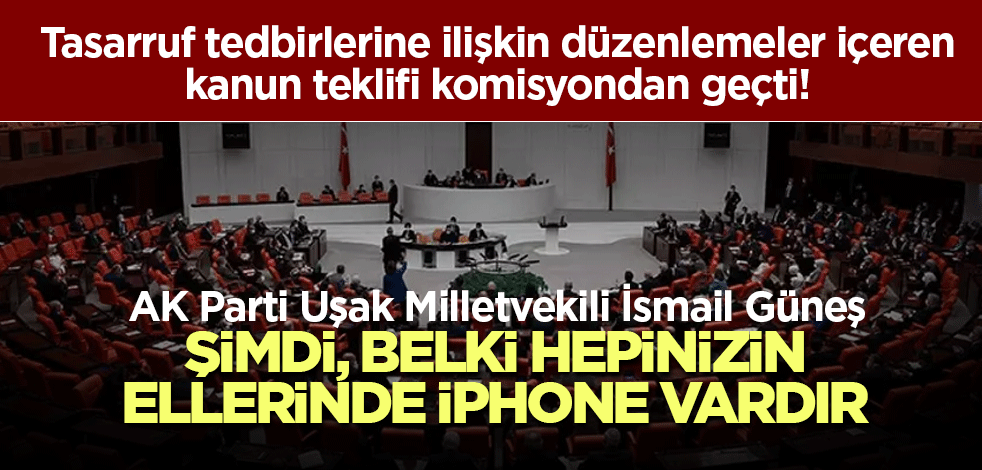 Tasarruf tedbirlerine ilişkin düzenlemeler içeren kanun teklifi komisyondan geçti! Güneş: Şimdi, belki hepinizin ellerinde iPhone vardır
