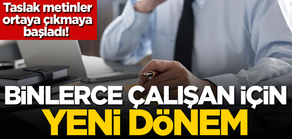 Taslak metinler ortaya çıkmaya başladı! Binlerce çalışan için yeni dönem