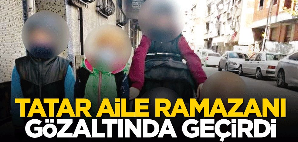 Tatar aile Ramazanı gözaltında geçirdi