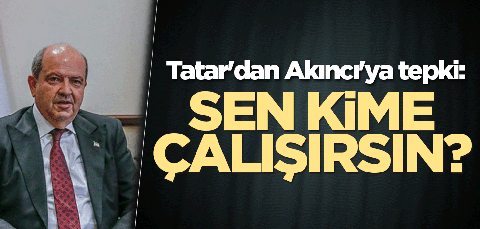 Tatar'dan Akıncı'ya tepki: Sen kime çalışırsın?