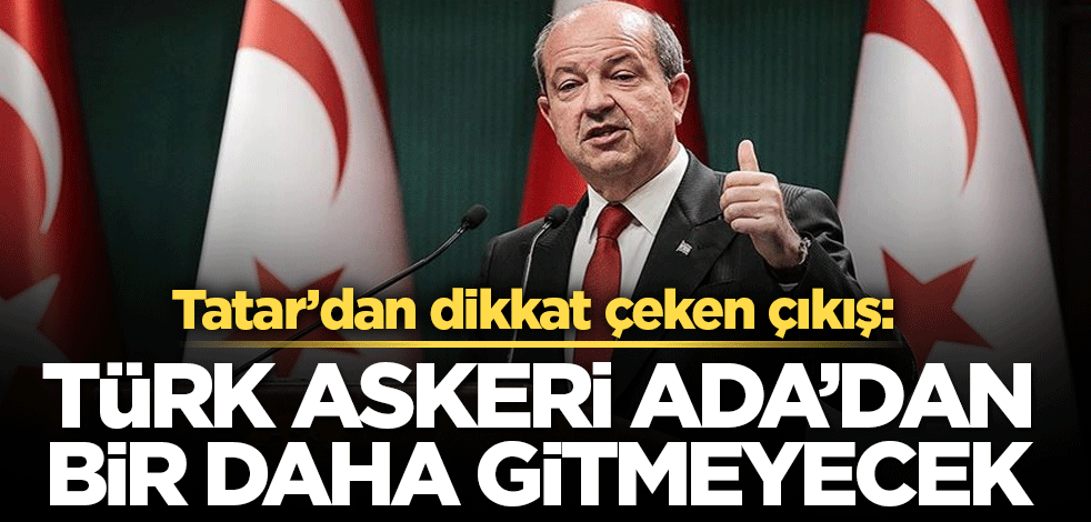 Tatar’dan dikkat çeken çıkış: Türk askeri Ada’dan bir daha gitmeyecek