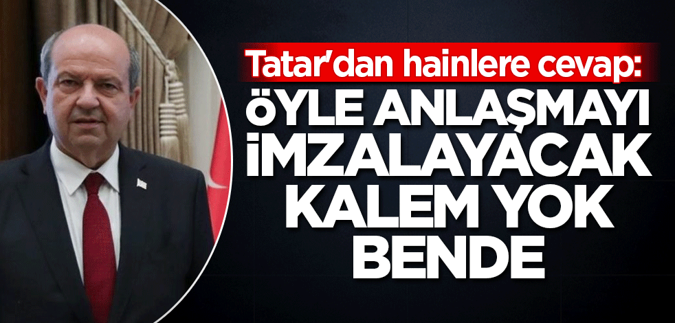Tatar'dan hainlere cevap: Öyle anlaşmayı imzalayacak kalem yok bende