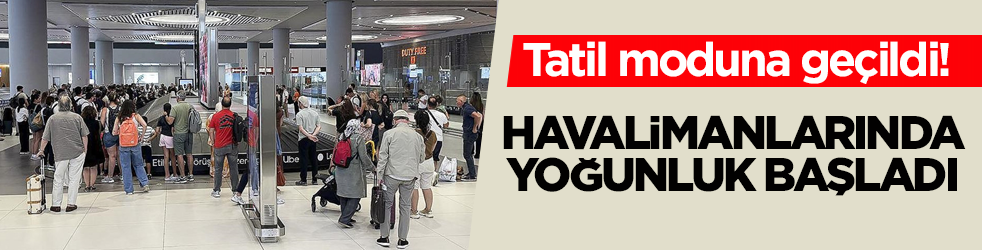 Tatil moduna geçildi! Havalimanlarında yoğunluk başladı