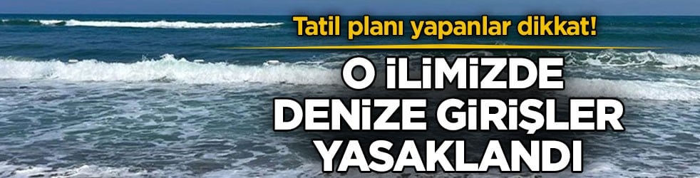 Tatil planı yapanlar dikkat! O ilimizde denize girişler yasaklandı