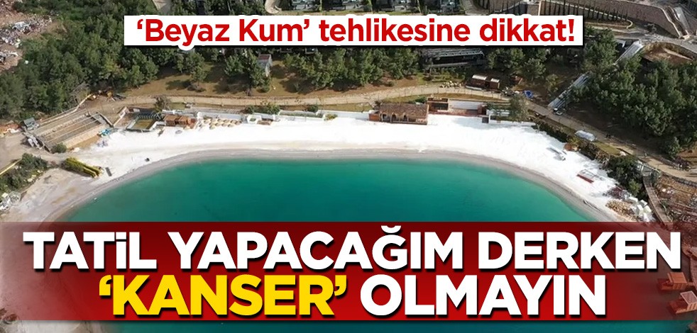  Tatil yapacağız diye ‘kanser’ olmayın! "Beyaz Kum" tehlikesine dikkat!