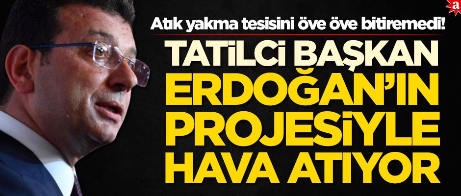 Tatilci Başkan, atık yakma tesisini öve öve bitiremedi! İmamoğlu, Erdoğan'ın projesiyle hava atıyor