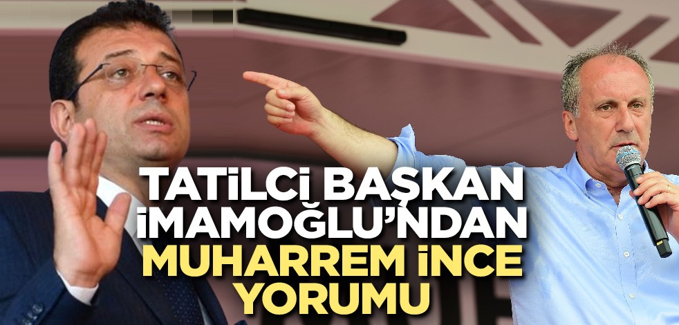 Tatilci Başkan İmamoğlu'ndan Muharrem İnce yorumu