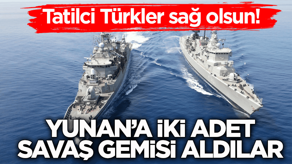 Tatilci Türkler sağ olsun! Yunan’a iki adet savaş gemisi aldılar