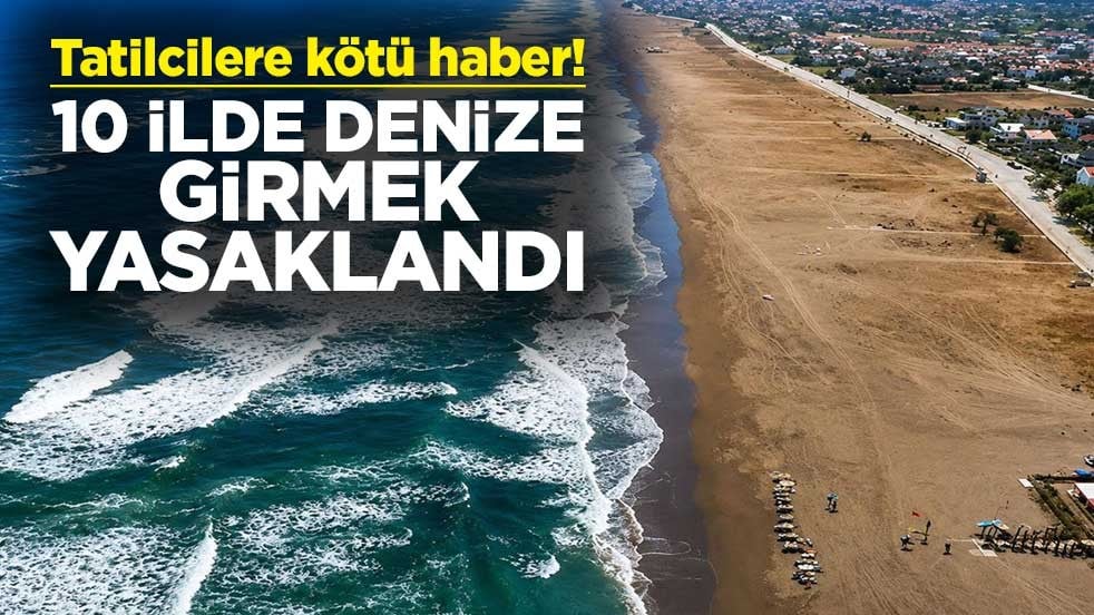 Tatilcilere kötü haber! 10 ilde denize girmek yasaklandı