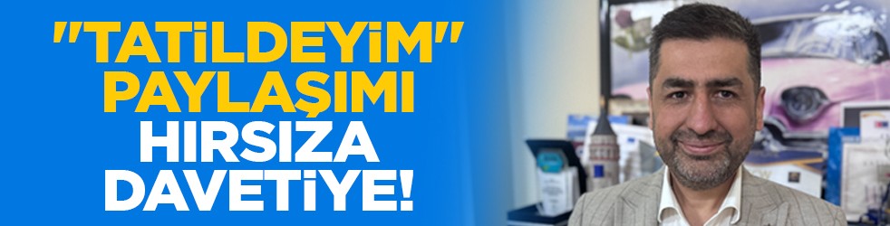 'Tatildeyim' paylaşımı hırsıza davetiye!