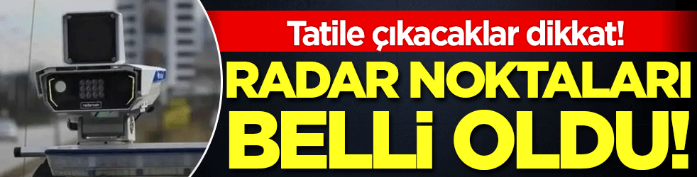 Tatile çıkacaklar dikkat: Radar noktaları belli oldu!