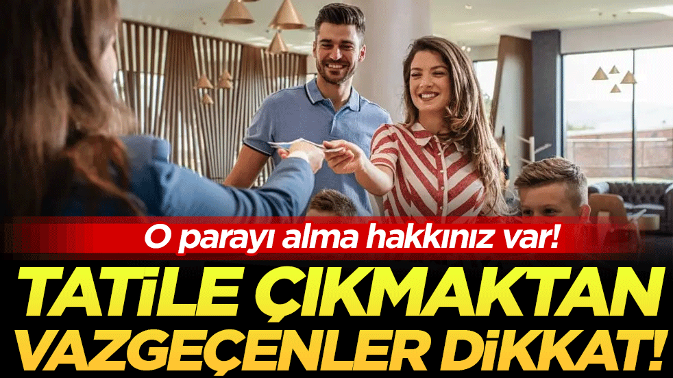 Tatile gitmekten vazgeçenler dikkat: Bu parayı almak hakkınız!