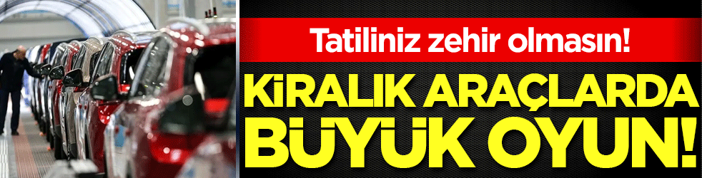 Tatiliniz zehir olmasın! Kiralık araçlarda büyük oyun!