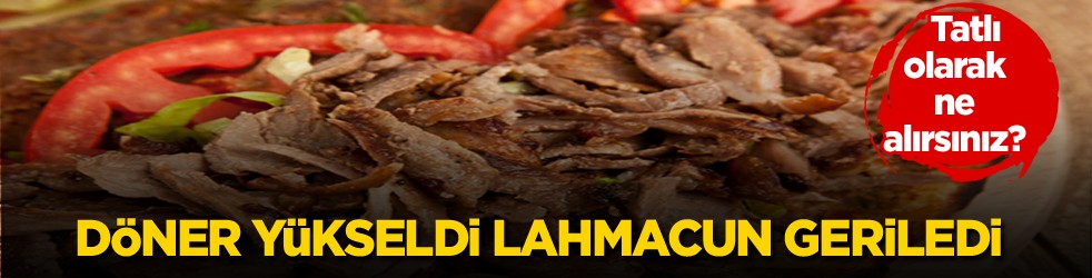 Tatlı olarak ne alırsınız? Döner yükseldi lahmacun geriledi