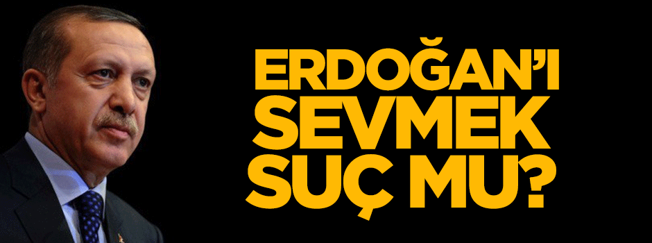 Tayyip Erdoğan'ı sevmek suç mu?