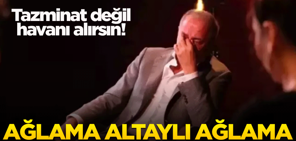 Tazminat değil havanı alırsın! Ağlama Altaylı, ağlama