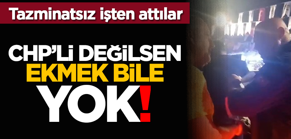 Tazminatsız işten attılar! CHP’li değilsen ekmek bile yok!