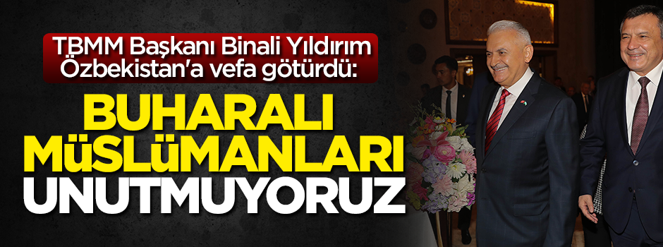 TBMM Başkanı Binali Yıldırım Özbekistan'a vefa götürdü