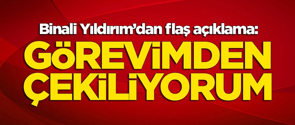 TBMM Başkanı Binali Yıldırım'dan flaş açıklama: Görevimden çekiliyorum