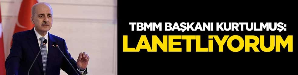 TBMM Başkanı Kurtulmuş: Lanetliyorum