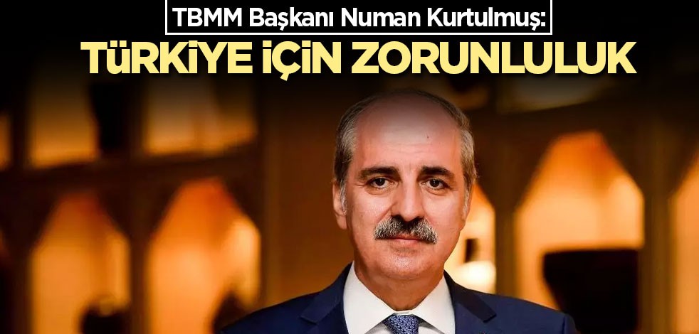 TBMM Başkanı Numan Kurtulmuş: Türkiye için zorunluluk