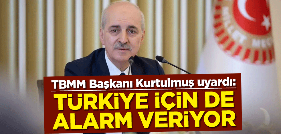 TBMM Başkanı Numan Kurtulmuş uyardı: Türkiye için de alarm veriyor