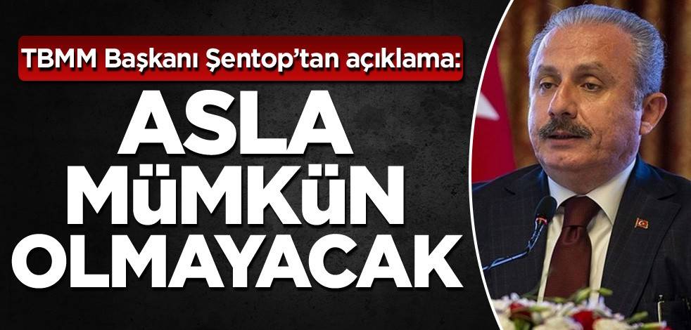 TBMM Başkanı Şentop’tan açıklama: Asla mümkün olmayacak