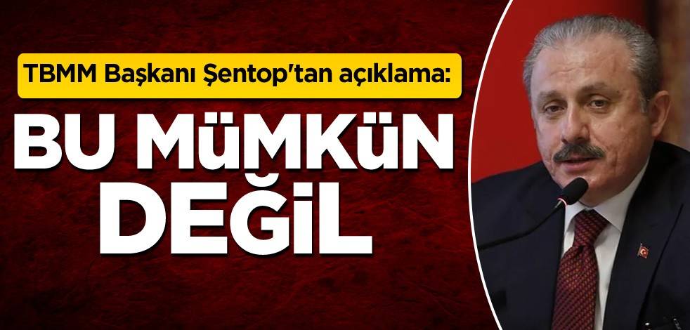 TBMM Başkanı Şentop'tan açıklama: Bu mümkün değil