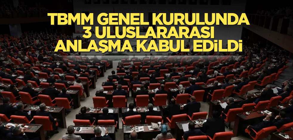 TBMM Genel Kurulunda 3 uluslararası anlaşma kabul edildi