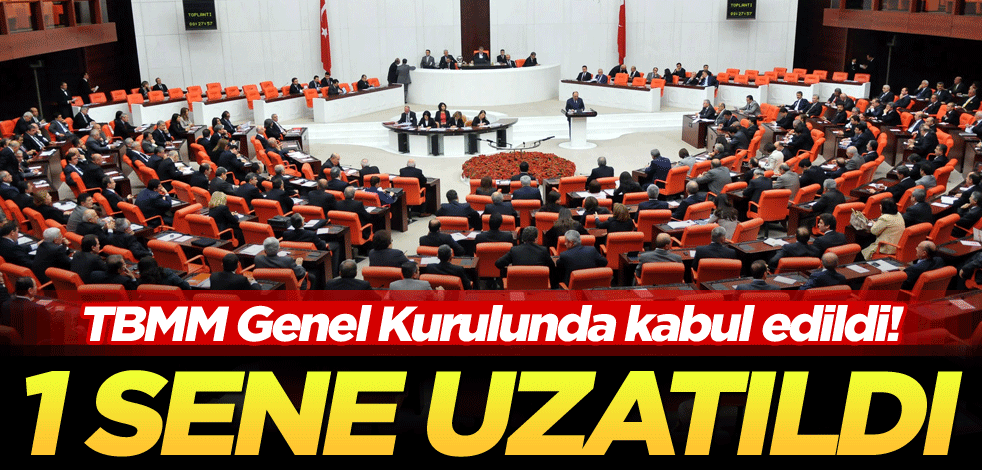 TBMM Genel Kurulunda kabul edildi! 1 sene uzatıldı